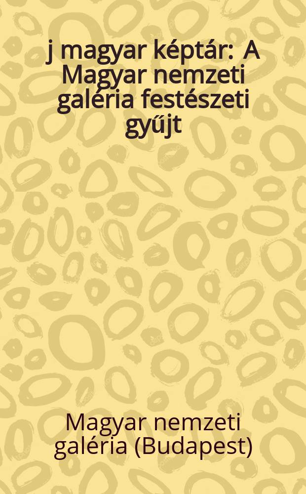 &Uacute;j magyar k&eacute;pt&aacute;r : A Magyar nemzeti gal&eacute;ria fest&eacute;szeti gyűjt : Katal&oacute;gus