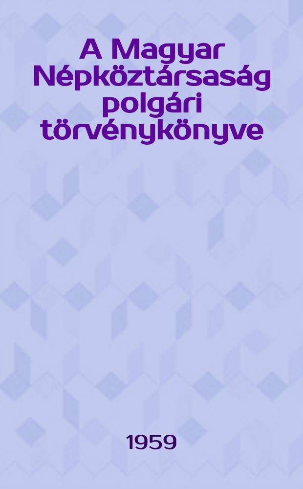 A Magyar Népköztársaság polgári törvénykönyve : Az 1959: évi IV törvény és a törvény javaslatának miniszteri indokolása : Közzéteszi az Igazságügymin : Szerk. az Igazsagügymin. Törvény lökészítő főosztálya