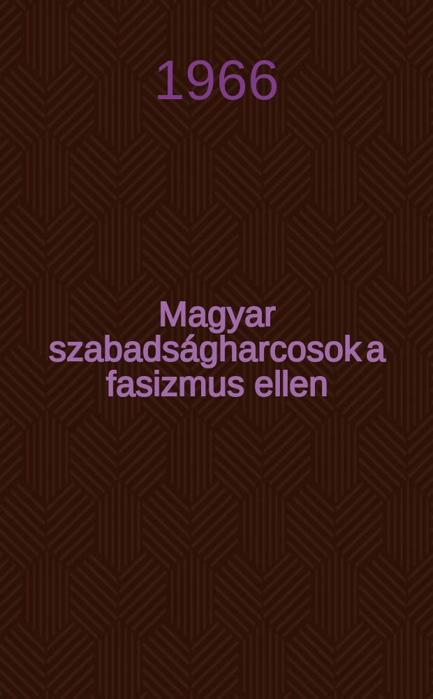 Magyar szabadságharcosok a fasizmus ellen : Dokumentumok a magyar antifasiszta ellenállási mozgalom történetéből, 1941-1945