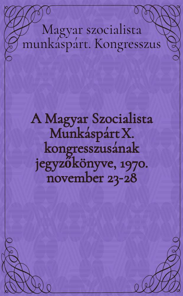 A Magyar Szocialista Munk&aacute;sp&aacute;rt X. kongresszus&aacute;nak jegyzők&ouml;nyve, 1970. november 23-28