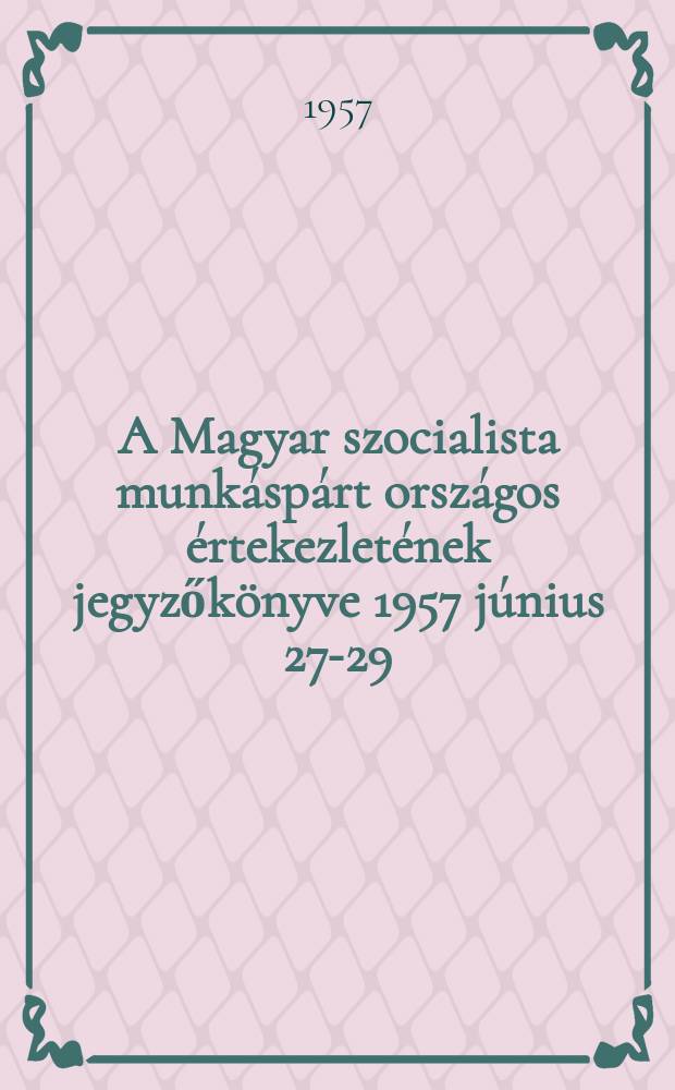 A Magyar szocialista munkáspárt országos értekezletének jegyzőkönyve 1957 június 27-29