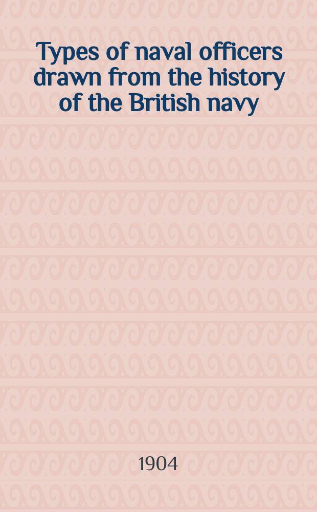 Types of naval officers drawn from the history of the British navy : With some account of the conditions of naval warfare at the beginning of the eighteenth century, and of its subsequent development during the sail period