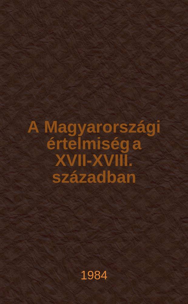 A Magyarországi értelmiség a XVII-XVIII. században : A Csongrád megyei múzeumok igazgatósága által 1984. már. 5-6-án tartott tud. konf. elhangzott előadások