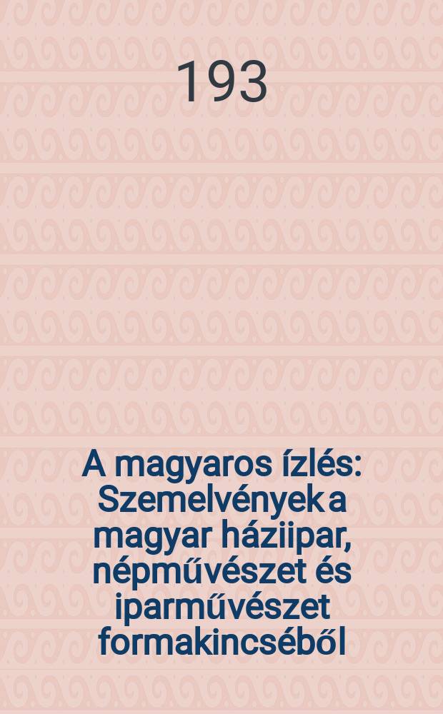 A magyaros ízlés : Szemelvények a magyar háziipar, népművészet és iparművészet formakincséből : Album