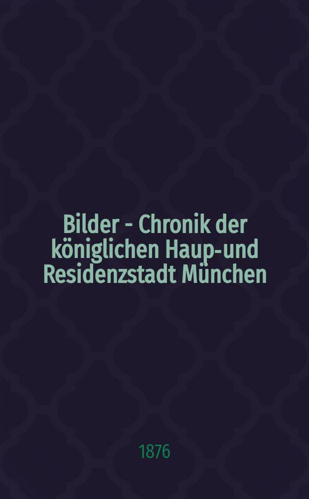 Bilder - Chronik der königlichen Haupt- und Residenzstadt München : Verzeichnis einer Sammlung von Erzeugnissen der graphischen Künste zur Orts-, Cultur- und Kunst-Geschichte der bayerischen Capitale vom fünfzehnten bis in das neunzehnte Jahrhundert
