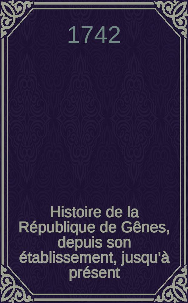 Histoire de la République de Gênes, depuis son établissement, jusqu'à présent : Avec le catalogue des écrivains & historiens de Gênes & de la Ligurie, ajouté dans cette nouvelle édition, ainsi que la liste chronologique des doges