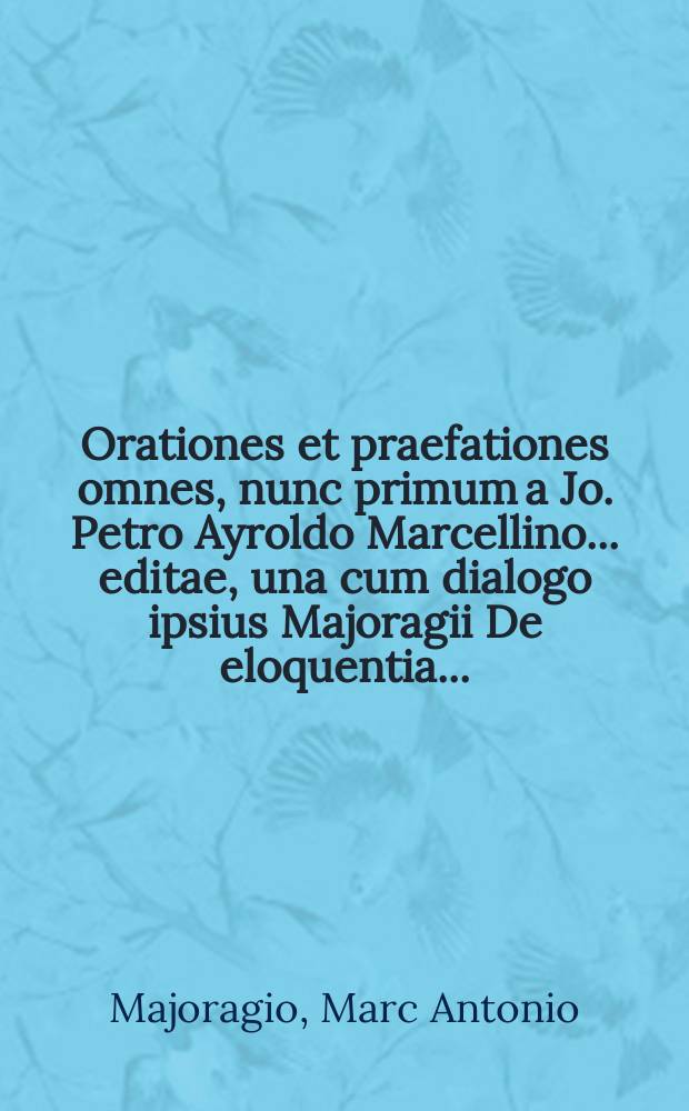 [Orationes et praefationes omnes, nunc primum a Jo. Petro Ayroldo Marcellino ... editae, una cum dialogo ipsius Majoragii De eloquentia ...