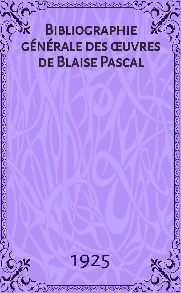 Bibliographie générale des œuvres de Blaise Pascal : Éd. originales, réimpressions successives, avec notes critiques et analyses des travaux qui les citent et ceux qui en dérivent : T. 1, 2, 4, 5