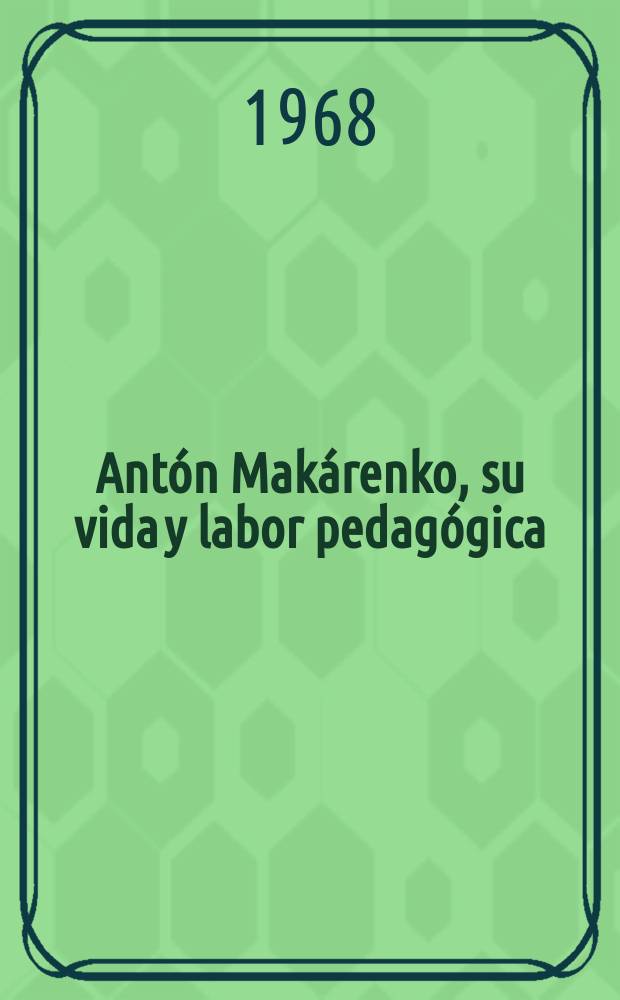 Antón Makárenko, su vida y labor pedagógica : Artículos, charlas, recuerdos : Trad. del ruso ...