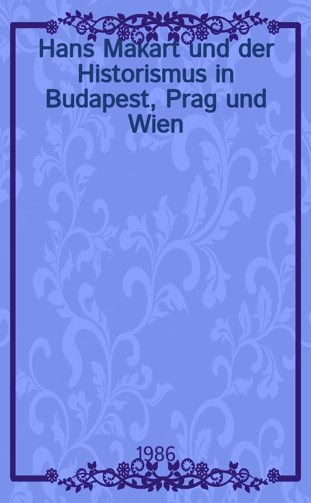 Hans Makart und der Historismus in Budapest, Prag und Wien : Ausst. in Scholss Halbturn 29. Apr. bis 26. Okt. 1986 : Katalog