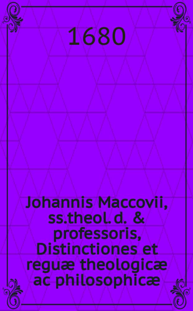 Johannis Maccovii, ss.theol. d. & professoris, Distinctiones et regu&aelig; theologic&aelig; ac philosophic&aelig;