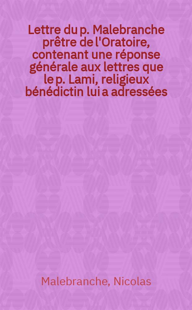 Lettre du p. Malebranche prêtre de l'Oratoire, contenant une réponse générale aux lettres que le p. Lami, religieux bénédictin lui a adressées