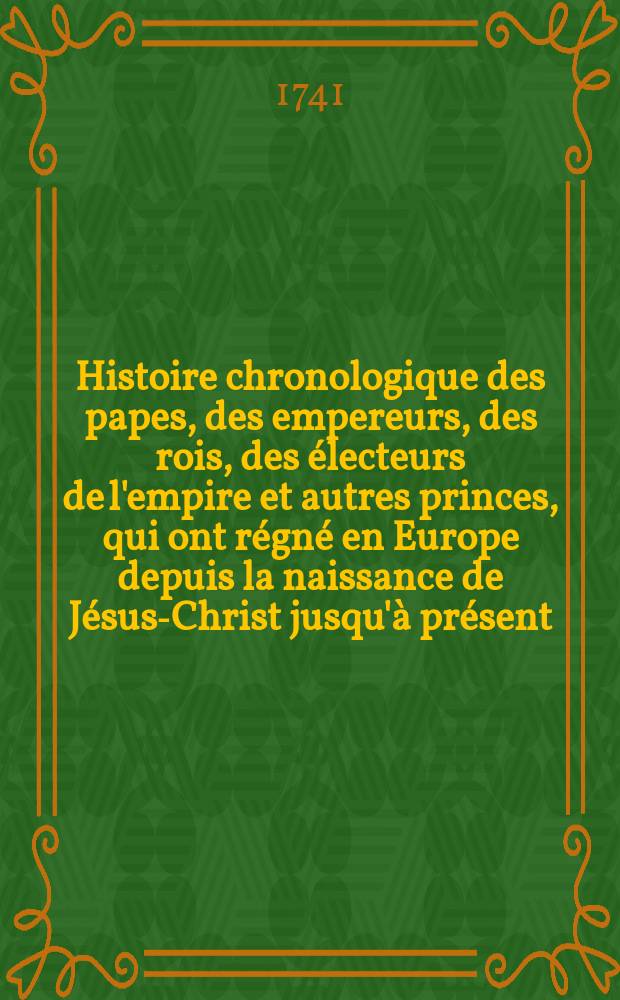 Histoire chronologique des papes, des empereurs, des rois, des électeurs de l'empire et autres princes, qui ont régné en Europe depuis la naissance de Jésus-Christ jusqu'à présent...