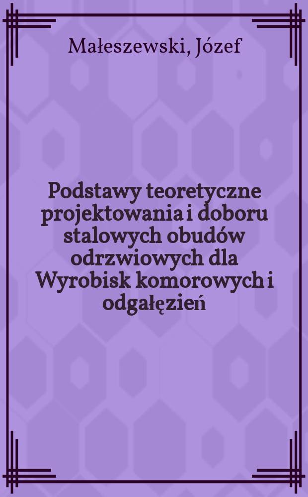 Podstawy teoretyczne projektowania i doboru stalowych obudów odrzwiowych dla Wyrobisk komorowych i odgałęzień = Теоретические основы проектирования и подбора стальных рамных крепей для камерных выработок и ответвлений = Theoretical principles for the design and selection of steel support sets for chamber workings and their branches