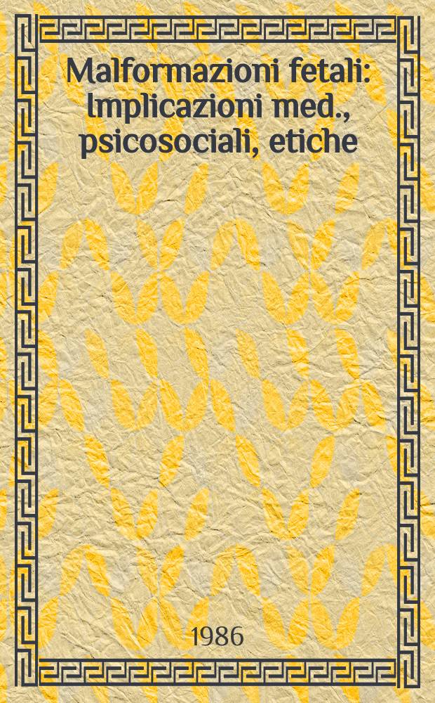 Malformazioni fetali : Implicazioni med., psicosociali, etiche : Atti del convegno naz., Univ. Cattolica del Sacro Cuore, Fac. di medicina e chirurgia "A. Gemelli". Roma, 23-24 nov. 1985