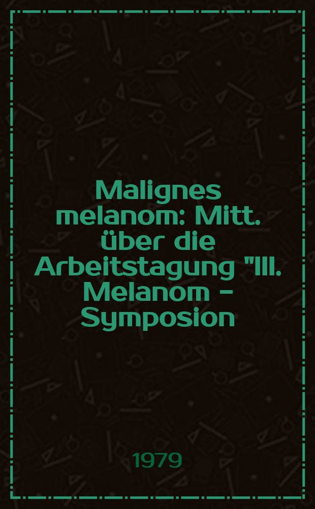 Malignes melanom : Mitt. über die Arbeitstagung "III. Melanom - Symposion (mit intern. Beteiligung) vom 24. - 26. Mai 1979 in Halle - DDR