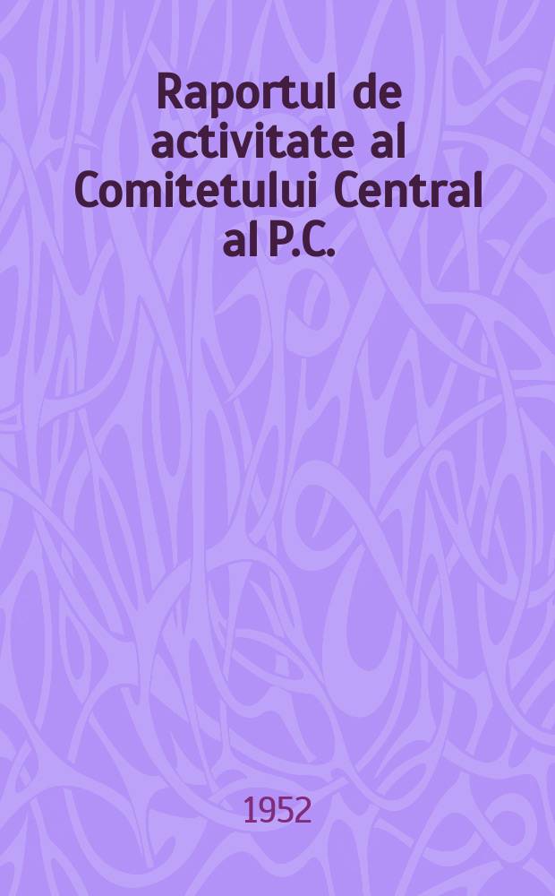 Raportul de activitate al Comitetului Central al P.C.(b) al U.R.S.S. la Congresul al XIX-lea al Partidului. 5 octombrie 1952 : ...trad. ... după originalul în limba rusă..