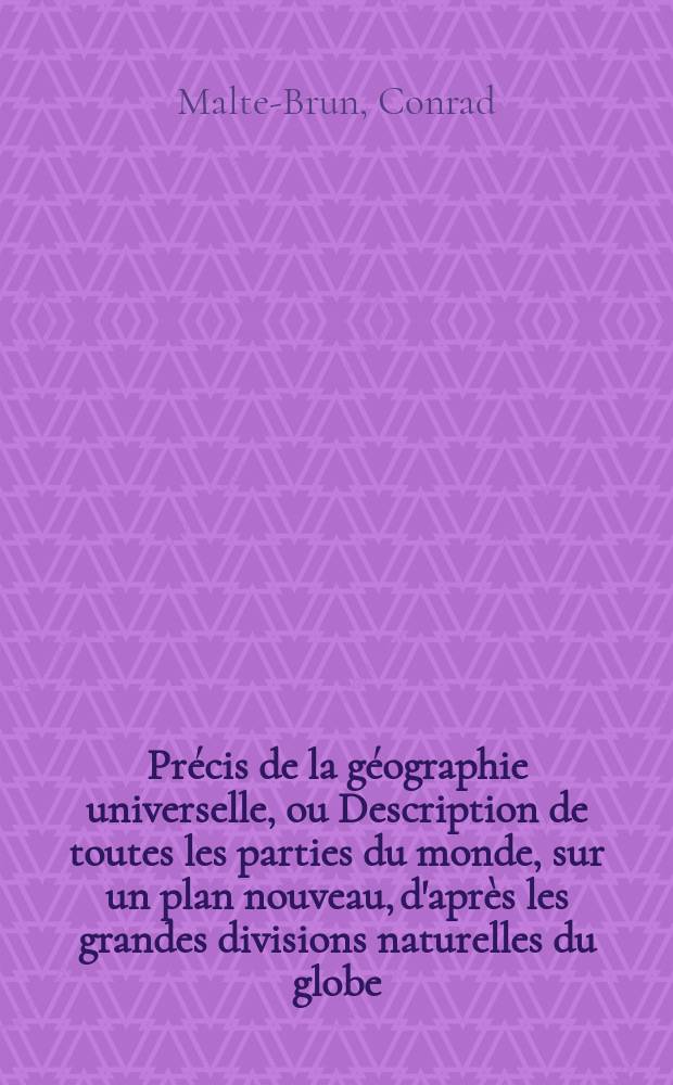 Pr&eacute;cis de la g&eacute;ographie universelle, ou Description de toutes les parties du monde, sur un plan nouveau, d'apr&egrave;s les grandes divisions naturelles du globe : Pr&eacute;c&eacute;d&eacute;e de l'histoire de la g&eacute;ographie chez les peuples anciens et modernes et d'une th&eacute;orie g&eacute;n&eacute;rale de la g&eacute;ographie math&eacute;matique, physique et politique et accompagn&eacute;e de cartes, de tableaux analytiques, synoptiques et &eacute;l&eacute;mentaires et d'une table alphab&eacute;tique des noms de lieux