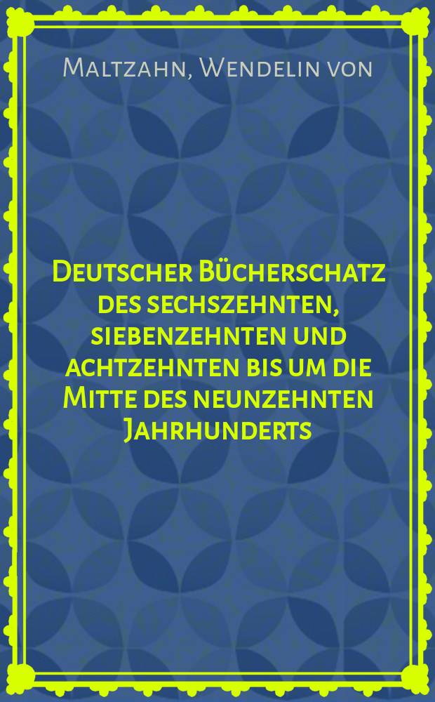 Deutscher Bücherschatz des sechszehnten, siebenzehnten und achtzehnten bis um die Mitte des neunzehnten Jahrhunderts