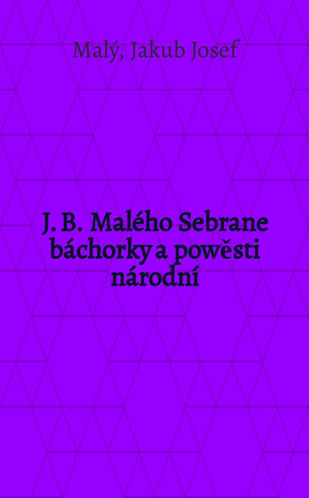 J. B. Mal&eacute;ho Sebrane b&aacute;chorky a powěsti n&aacute;rodn&iacute; : Sw. 1-4
