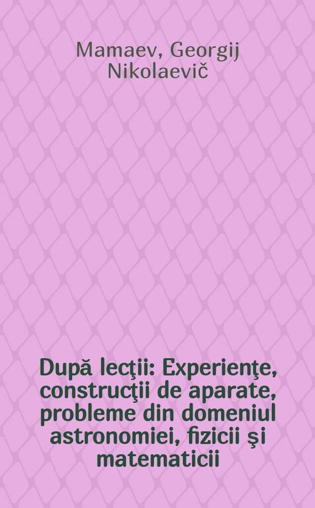 După lecţii : Experienţe, construcţii de aparate, probleme din domeniul astronomiei, fizicii şi matematicii