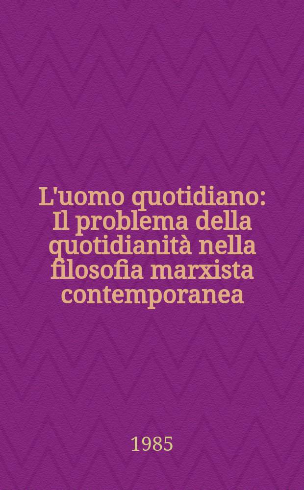 L'uomo quotidiano : Il problema della quotidianità nella filosofia marxista contemporanea