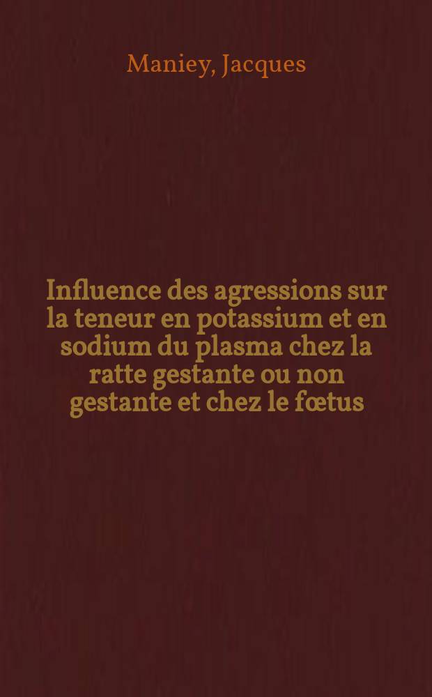 Influence des agressions sur la teneur en potassium et en sodium du plasma chez la ratte gestante ou non gestante et chez le fœtus: 1-e thèse; Propositions données par la Faculté: 2-e thèse: Thèses présentées à la Faculté des sciences de l'Univ. de Paris ... / par Jacques Maniey