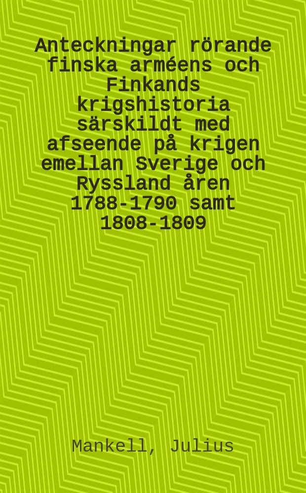Anteckningar rörande finska arméens och Finkands krigshistoria särskildt med afseende på krigen emellan Sverige och Ryssland åren 1788-1790 samt 1808-1809