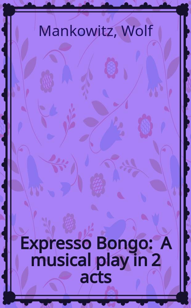 Expresso Bongo : A musical play in 2 acts : From an original story by Wolf Mankowitz