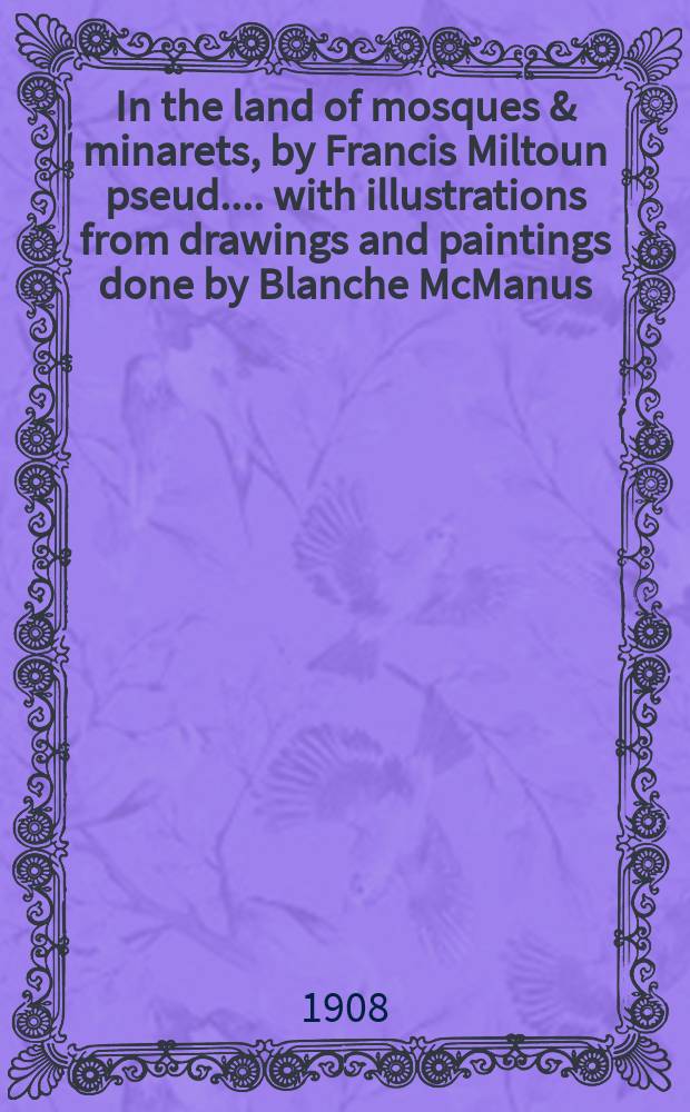 In the land of mosques & minarets, by Francis Miltoun [pseud.] ... with illustrations from drawings and paintings done by Blanche McManus