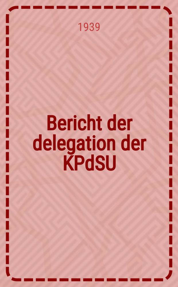 Bericht der delegation der KPdSU (B) in Exekutivkomitee der Kommunistischen internationale an den XVIII : Parteitag der KPdSU (B) am 11.März 1939