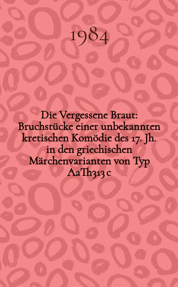 Die Vergessene Braut : Bruchstücke einer unbekannten kretischen Komödie des 17. Jh. in den griechischen Märchenvarianten von Typ AaTh313 c
