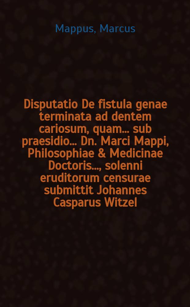 ... Disputatio De fistula genae terminata ad dentem cariosum, quam ... sub praesidio ... Dn. Marci Mappi, Philosophiae & Medicinae Doctoris ..., solenni eruditorum censurae submittit Johannes Casparus Witzel, Moeno-Francofurt., autor ad diem Decembr. ...