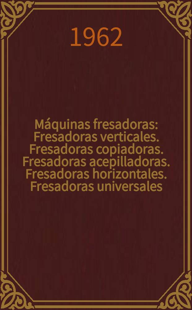 Máquinas fresadoras : Fresadoras verticales. Fresadoras copiadoras. Fresadoras acepilladoras. Fresadoras horizontales. Fresadoras universales : En ... catálogo