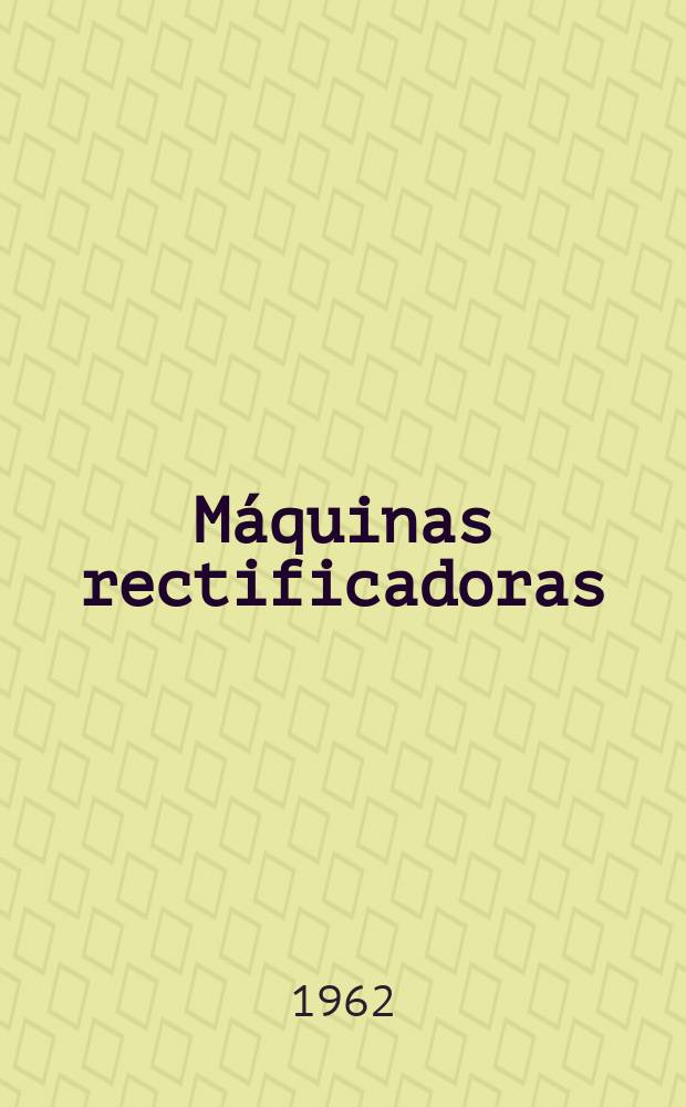 Máquinas rectificadoras : Rectificadoras cilíndricas. Rectificadoras sin centros. Rectificadoras para interiores. Rectificadoras para superficies planas. Máquinas e asentar herramientas. Afiladoras : En ... catálogo