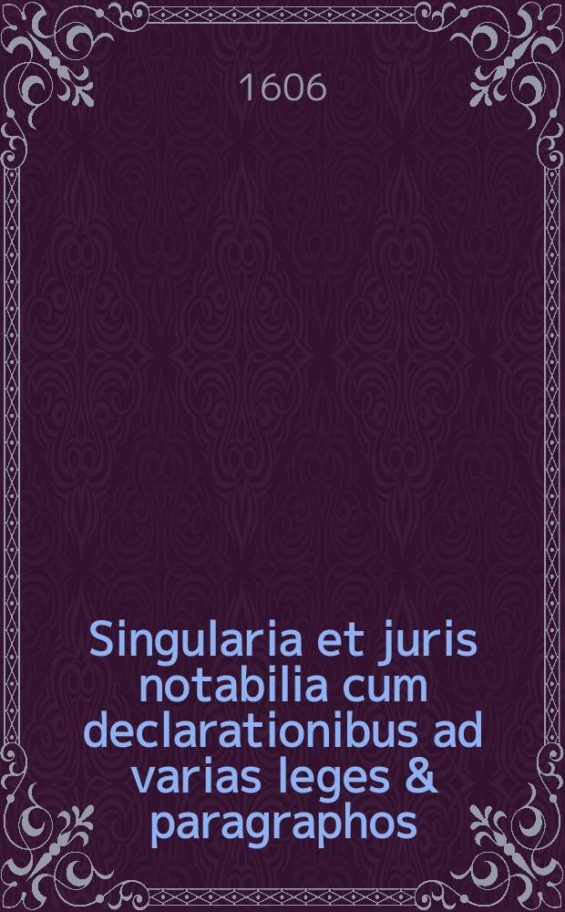 Singularia et juris notabilia cum declarationibus ad varias leges & paragraphos