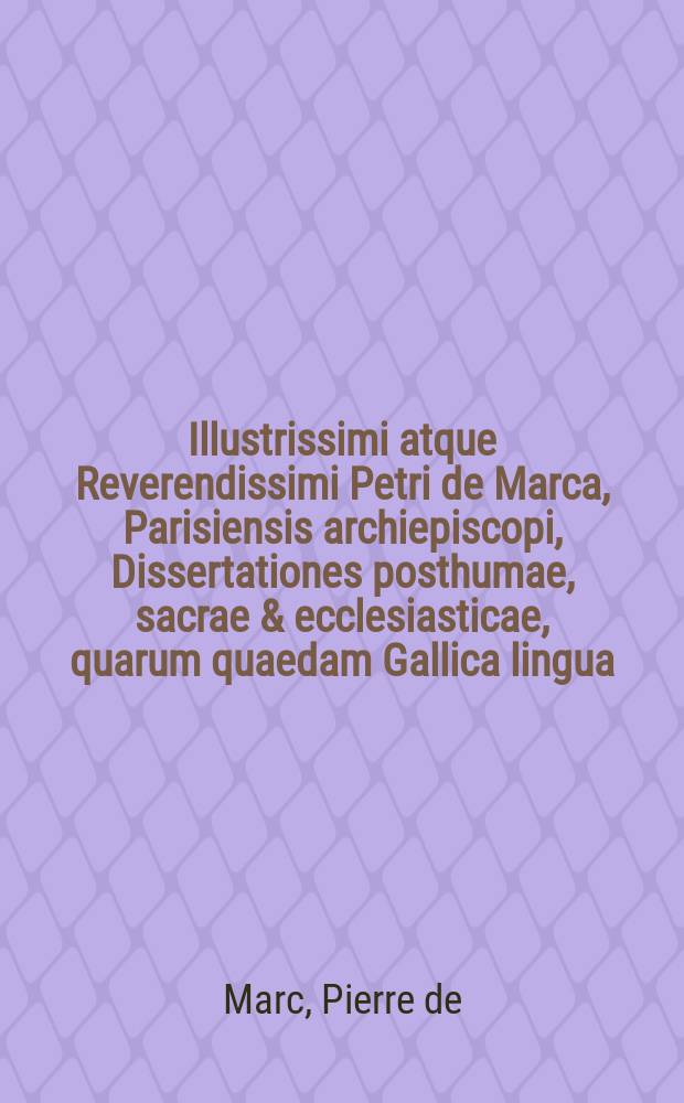 Illustrissimi atque Reverendissimi Petri de Marca, Parisiensis archiepiscopi, Dissertationes posthumae, sacrae & ecclesiasticae, quarum quaedam Gallica lingua, nunc ex ipso authoris authographo primum in lucem editae opera & studio Pauli de Faget, ... qui vitam authoris etiam scripsit & adjunxit : Accesserunt tres epistolae D. Balusii, occasione harum dissertationum scriptae, cum responsis D. Faget ad easdem