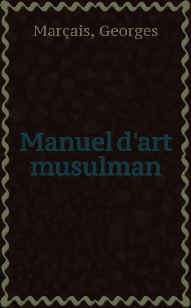 Manuel d'art musulman : L'architecture Tunisie, Algérie, Maroc, Espagne, Sicile
