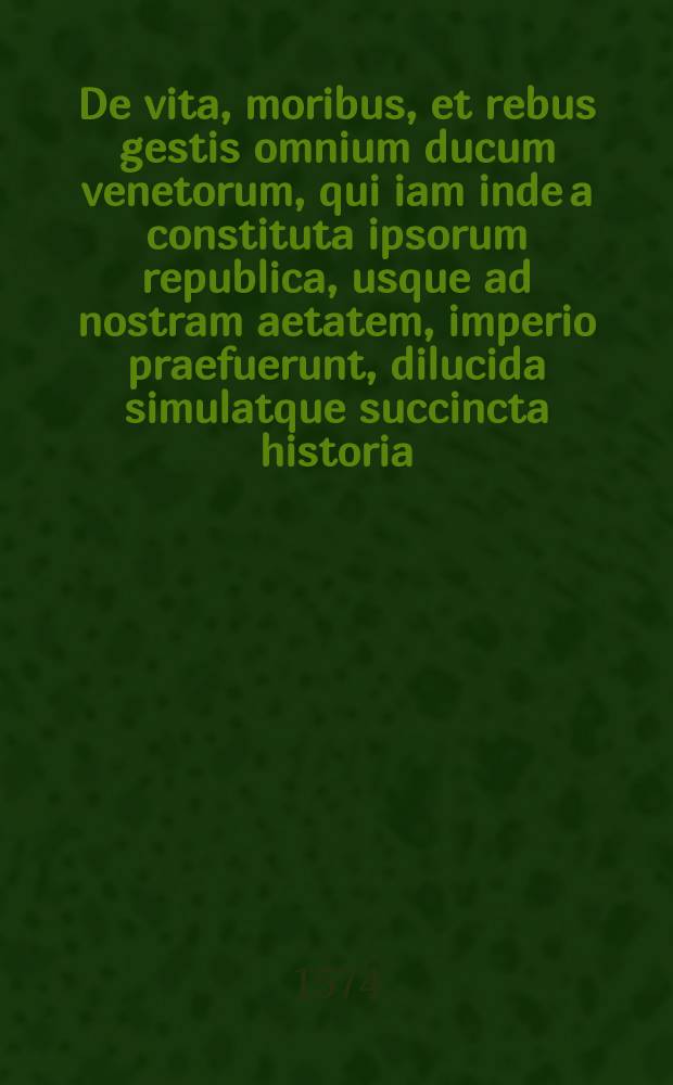 De vita, moribus, et rebus gestis omnium ducum venetorum, qui iam inde a constituta ipsorum republica, usque ad nostram aetatem, imperio praefuerunt, dilucida simulatque succincta historia