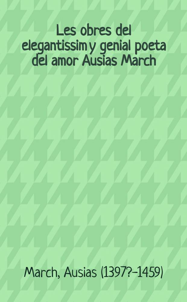Les obres del elegantissim y genial poeta del amor Ausias March : Ara per quarta vegada estampades, durant logloriós Renaximent de les Lletres Catalanes