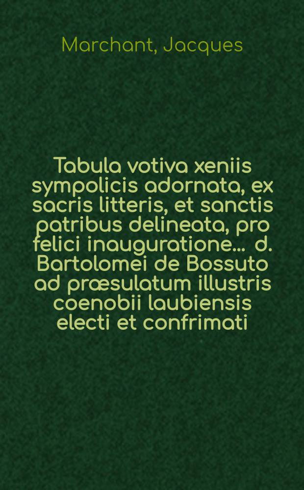 Tabula votiva xeniis sympolicis adornata, ex sacris litteris, et sanctis patribus delineata, pro felici inauguratione ... d. Bartolomei de Bossuto ad præsulatum illustris coenobii laubiensis electi et confrimati, delineabat Iacobus Machantius, ... prof. theol.