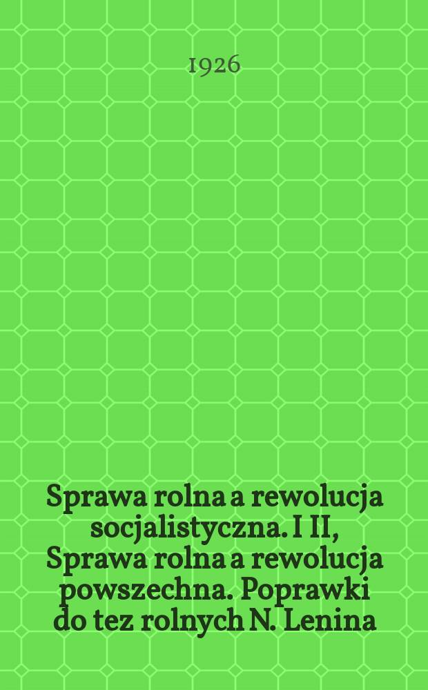 ... Sprawa rolna a rewolucja socjalistyczna. I II, Sprawa rolna a rewolucja powszechna. Poprawki do tez rolnych N. Lenina