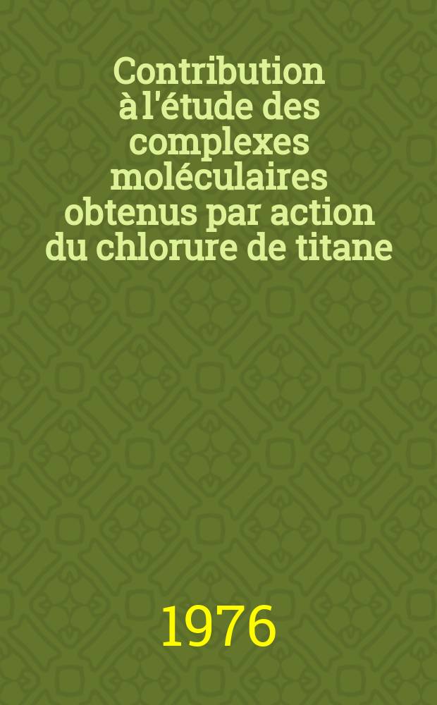 Contribution à l'étude des complexes moléculaires obtenus par action du chlorure de titane (IV) sur quelques cétones aliphatiques et aromatiques : Thèse prés. à la Fac. des sciences et des techniques de l'Univ. de Besançon ..
