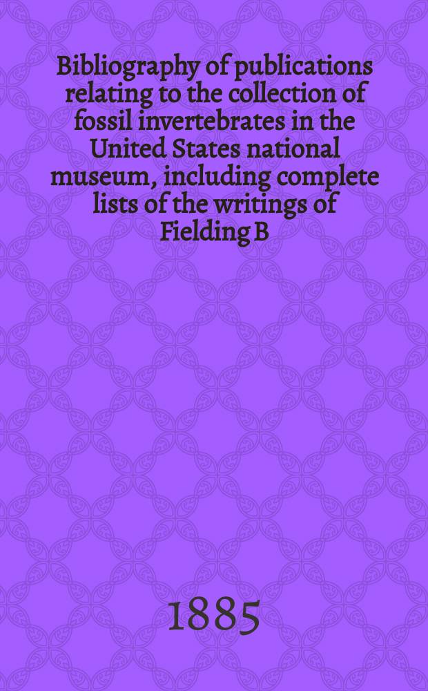 Bibliography of publications relating to the collection of fossil invertebrates in the United States national museum, including complete lists of the writings of Fielding B. Meek, Charles A. White, and Charles D. Walcott