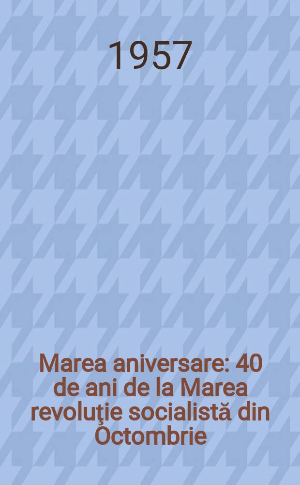 Marea aniversare : 40 de ani de la Marea revoluţie socialistă din Octombrie