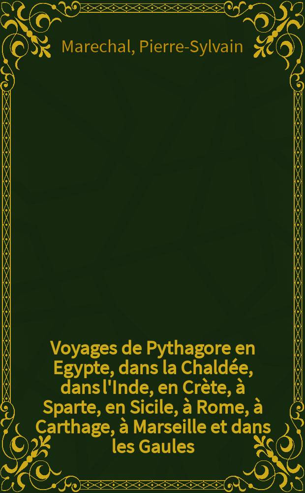 Voyages de Pythagore en Egypte, dans la Chaldée, dans l'Inde, en Crète, à Sparte, en Sicile, à Rome, à Carthage, à Marseille et dans les Gaules : Suivis de ses lois politiques et morales