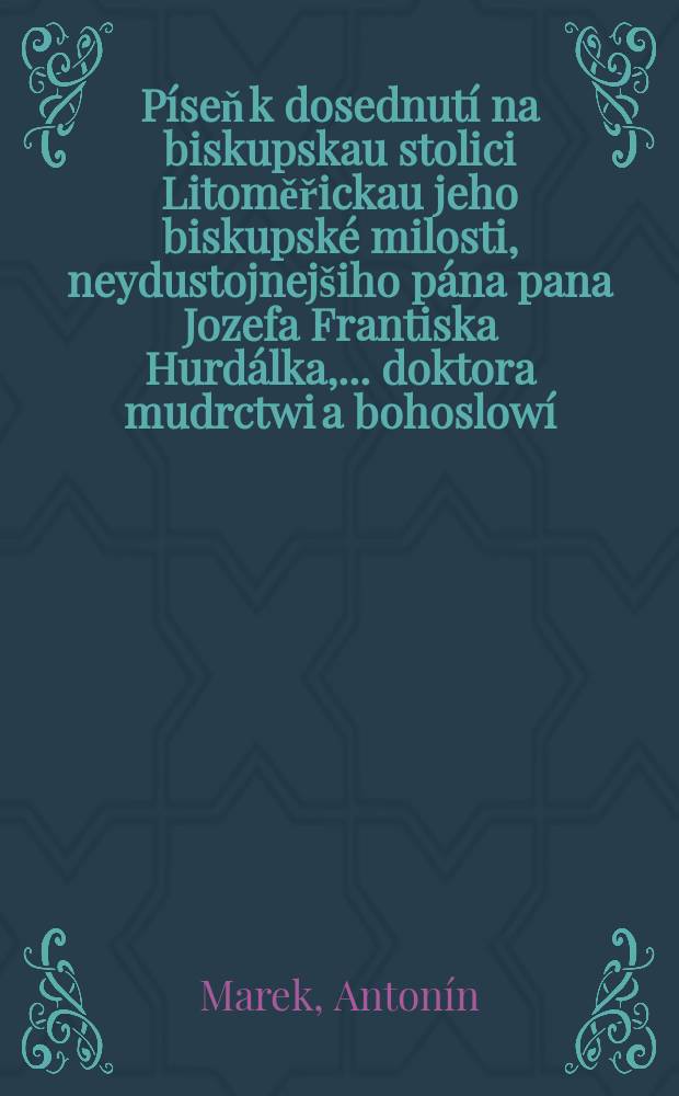 Píseň k dosednutí na biskupskau stolici Litoměřickau jeho biskupské milosti, neydustojnejšiho pána pana Jozefa Frantiska Hurdálka, ... doktora mudrctwi a bohoslowí ... dne 25 unora 1816