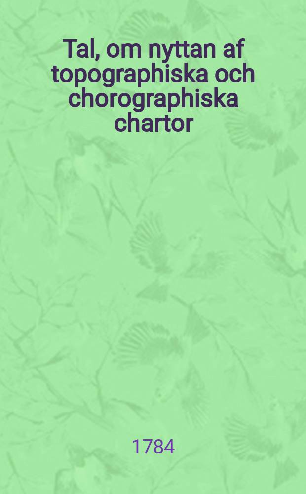Tal, om nyttan af topographiska och chorographiska chartor : Hållet för k. Vetenskaps acad. ... den 4. febr. 1784
