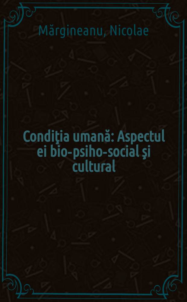 Condiţia umană : Aspectul ei bio-psiho-social şi cultural