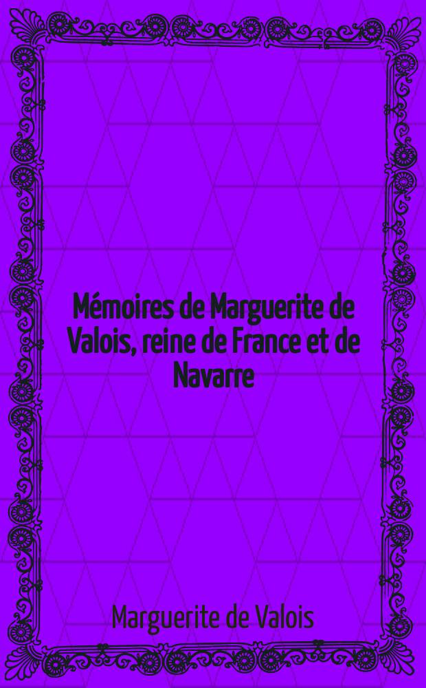 M&eacute;moires de Marguerite de Valois, reine de France et de Navarre : Ausquels on a ajout&eacute; son &Eacute;loge, celui de mr. de Bussy, & La fortune de la cour